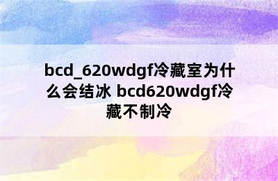 bcd_620wdgf冷藏室为什么会结冰 bcd620wdgf冷藏不制冷